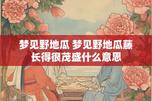 梦见野地瓜 梦见野地瓜藤长得很茂盛什么意思