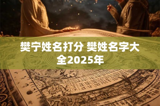 樊宁姓名打分 樊姓名字大全2025年 樊宁姓名打分 樊姓名字大全2025年