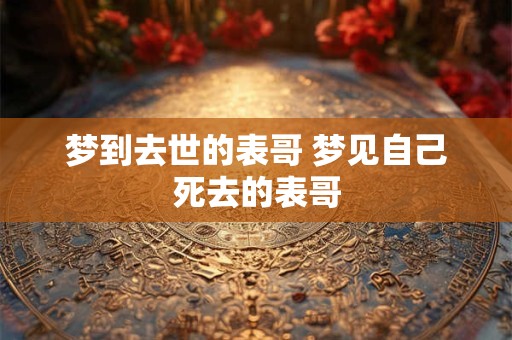 梦到去世的表哥 梦见自己死去的表哥
