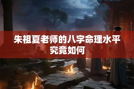 朱祖夏老师的八字命理水平究竟如何 朱祖夏老师的八字命理水平究竟如何