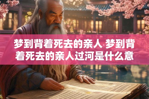 梦到背着死去的亲人 梦到背着死去的亲人过河是什么意思啊