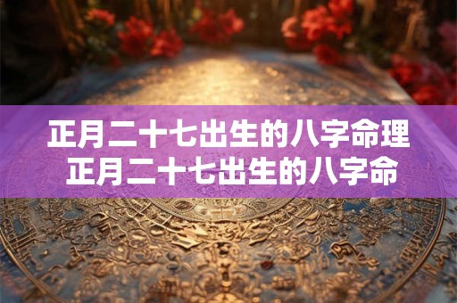 正月二十七出生的八字命理 正月二十七出生的八字命理是什么