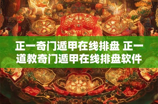 正一奇门遁甲在线排盘 正一道教奇门遁甲在线排盘软件