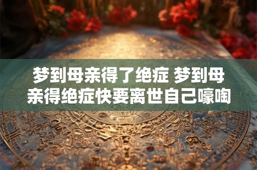 梦到母亲得了绝症 梦到母亲得绝症快要离世自己嚎啕大哭