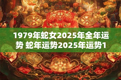 1979年蛇女2025年全年运势 蛇年运势2025年运势1979年出生的 1979年蛇女2025年全年运势 蛇年运势2025年运势1979年出生的
