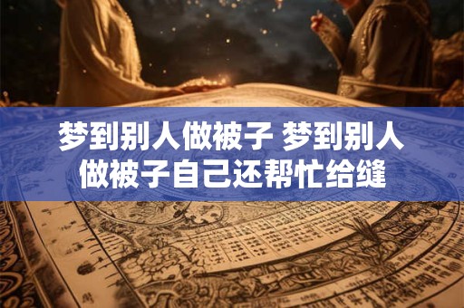 梦到别人做被子 梦到别人做被子自己还帮忙给缝
