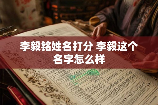 李毅铭姓名打分 李毅这个名字怎么样 李毅铭姓名打分 李毅这个名字怎么样