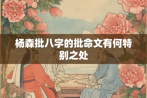 杨森批八字的批命文有何特别之处 杨森批八字的批命文有何特别之处