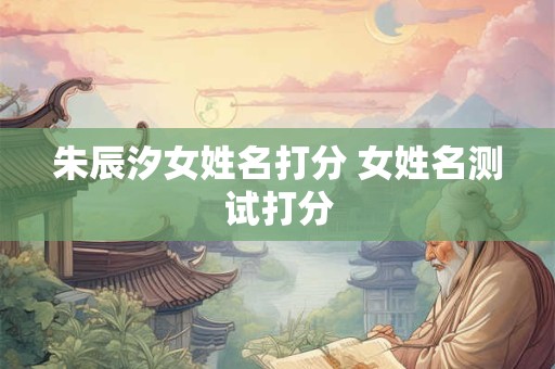 朱辰汐女姓名打分 女姓名测试打分