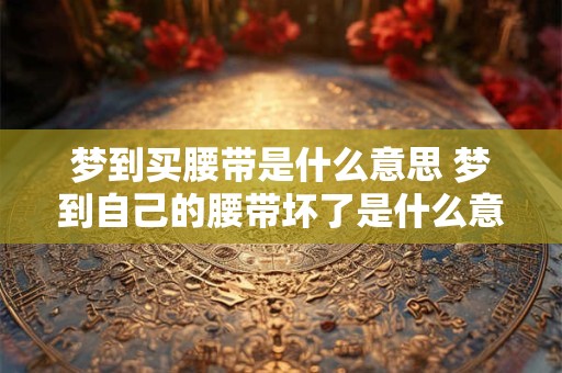 梦到买腰带是什么意思 梦到自己的腰带坏了是什么意思