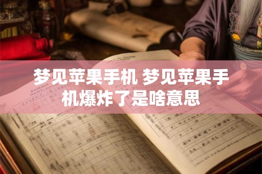 梦见苹果手机 梦见苹果手机爆炸了是啥意思