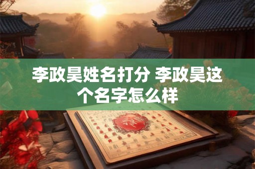 李政昊姓名打分 李政昊这个名字怎么样