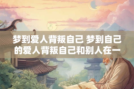 梦到爱人背叛自己 梦到自己的爱人背叛自己和别人在一起