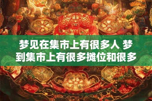 梦见在集市上有很多人 梦到集市上有很多摊位和很多人