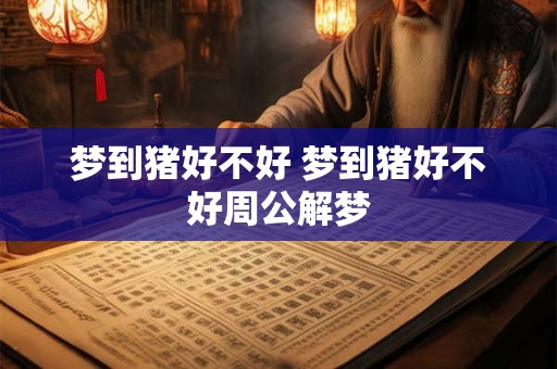 梦到猪好不好 梦到猪好不好周公解梦