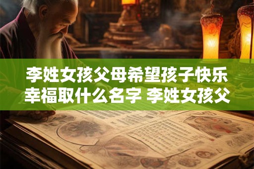 李姓女孩父母希望孩子快乐幸福取什么名字 李姓女孩父母希望孩子快乐幸福的名字 李姓女孩父母希望孩子快乐幸福取什么名字 李姓女孩父母希望孩子快乐幸福的名字