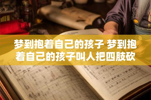 梦到抱着自己的孩子 梦到抱着自己的孩子叫人把四肢砍下来烤着吃了