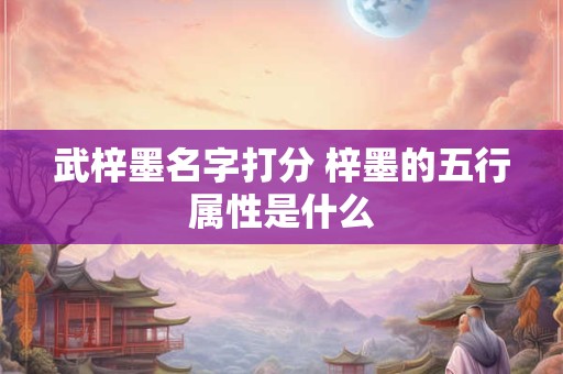武梓墨名字打分 梓墨的五行属性是什么