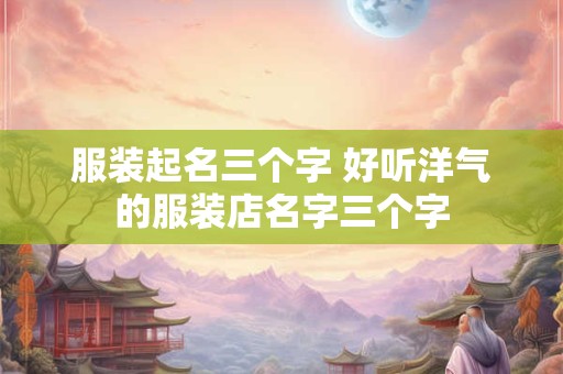 服装起名三个字 好听洋气的服装店名字三个字