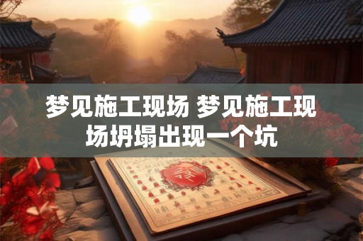 梦见施工现场 梦见施工现场坍塌出现一个坑