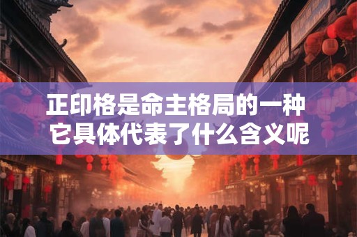 正印格是命主格局的一种 它具体代表了什么含义呢