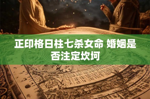 正印格日柱七杀女命 婚姻是否注定坎坷