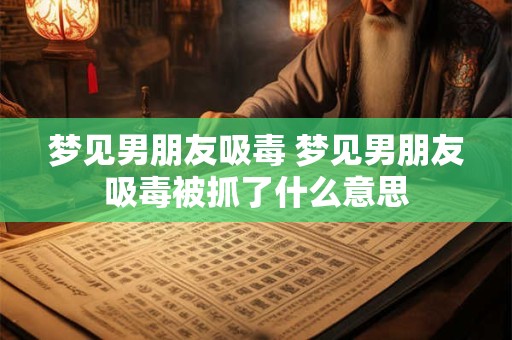 梦见男朋友吸毒 梦见男朋友吸毒被抓了什么意思