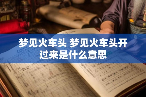 梦见火车头 梦见火车头开过来是什么意思
