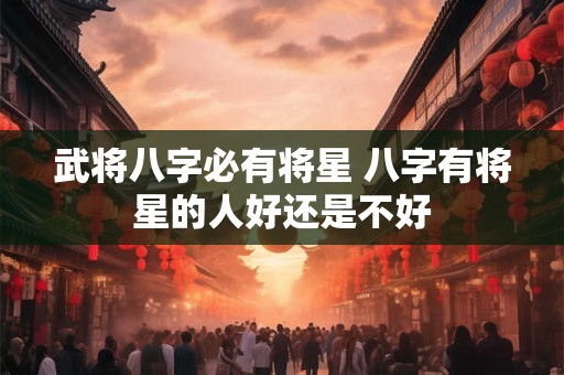 武将八字必有将星 八字有将星的人好还是不好