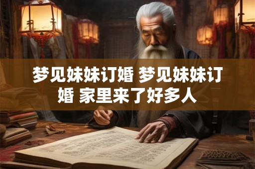 梦见妹妹订婚 梦见妹妹订婚 家里来了好多人