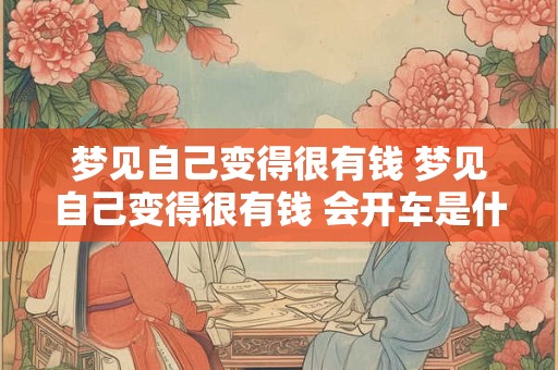 梦见自己变得很有钱 梦见自己变得很有钱 会开车是什么意思