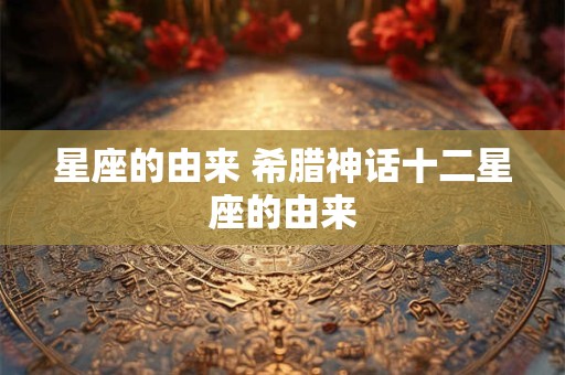 星座的由来 希腊神话十二星座的由来 星座的由来 希腊神话十二星座的由来