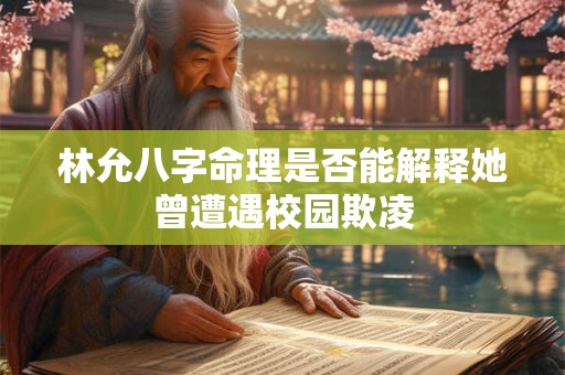 林允八字命理是否能解释她曾遭遇校园欺凌