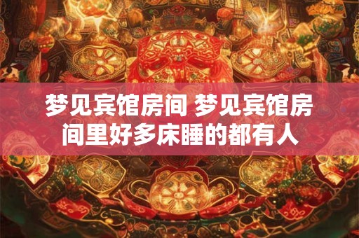 梦见宾馆房间 梦见宾馆房间里好多床睡的都有人