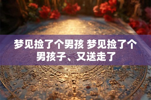 梦见捡了个男孩 梦见捡了个男孩子、又送走了 梦见捡了个男孩 梦见捡了个男孩子、又送走了