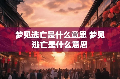 梦见逃亡是什么意思 梦见逃亡是什么意思