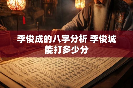 李俊成的八字分析 李俊城能打多少分