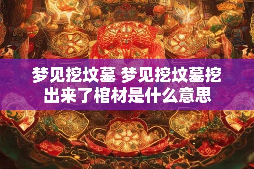 梦见挖坟墓 梦见挖坟墓挖出来了棺材是什么意思