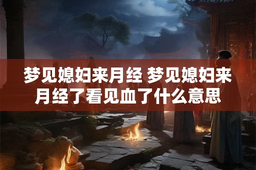 梦见媳妇来月经 梦见媳妇来月经了看见血了什么意思