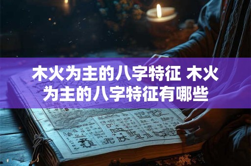 木火为主的八字特征 木火为主的八字特征有哪些