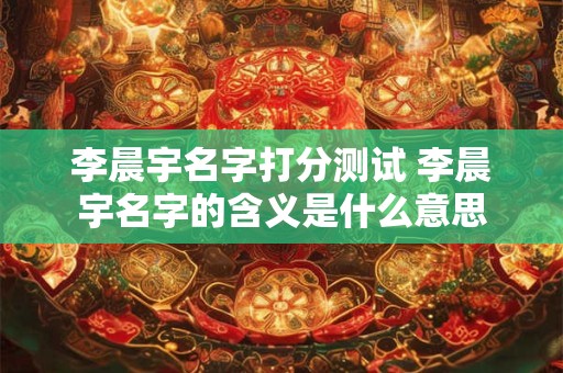 李晨宇名字打分测试 李晨宇名字的含义是什么意思