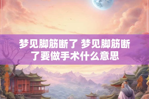 梦见脚筋断了 梦见脚筋断了要做手术什么意思