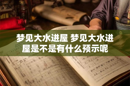 梦见大水进屋 梦见大水进屋是不是有什么预示呢