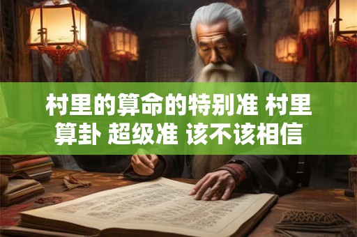 村里的算命的特别准 村里算卦 超级准 该不该相信