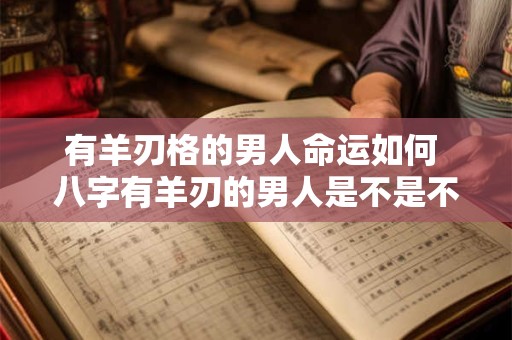 有羊刃格的男人命运如何 八字有羊刃的男人是不是不能嫁