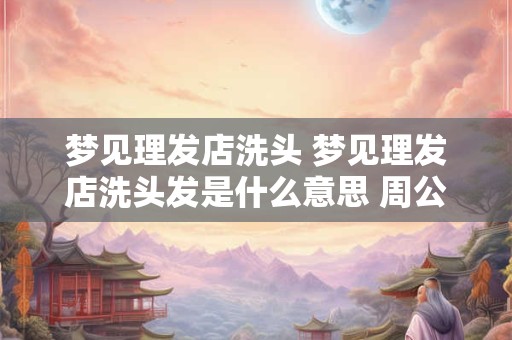 详细阅读:梦见理发店洗头 梦见理发店洗头发是什么意思 周公解梦 梦见理发店洗头 梦见理发店洗头发是什么意思 周公解梦