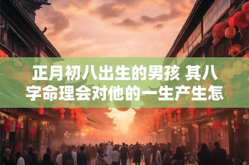 正月初八出生的男孩 其八字命理会对他的一生产生怎样的影响