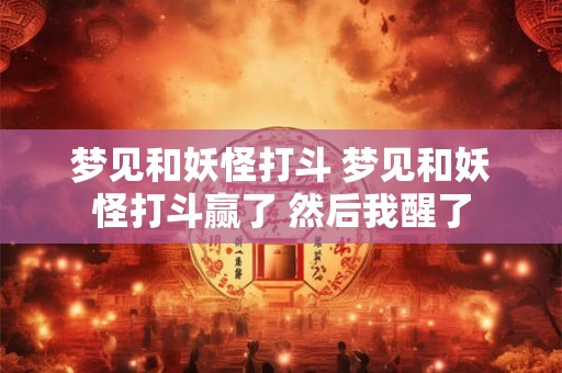 梦见和妖怪打斗 梦见和妖怪打斗赢了 然后我醒了