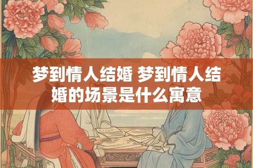 梦到情人结婚 梦到情人结婚的场景是什么寓意