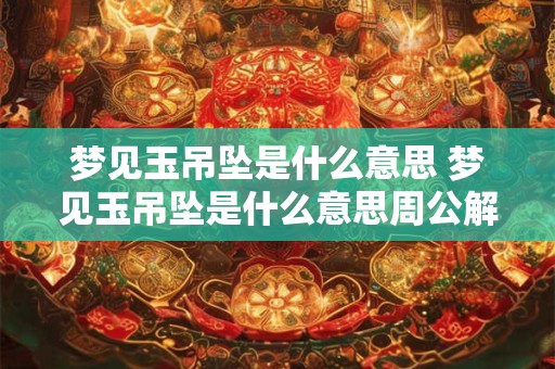 梦见玉吊坠是什么意思 梦见玉吊坠是什么意思周公解梦